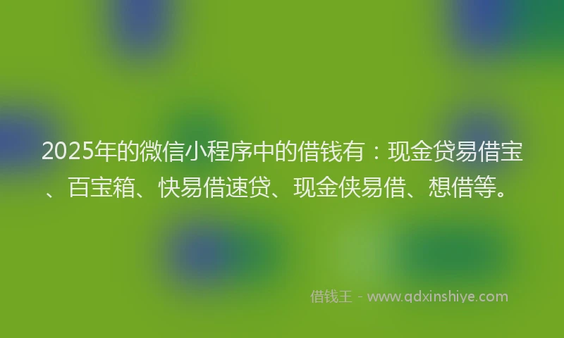2025年的微信小程序中的借钱有：现金贷易借宝、百宝箱、快易借速贷、现金侠易借、想借等。