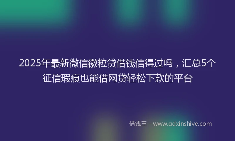 2025年最新微信徽粒贷借钱信得过吗，汇总5个征信瑕疵也能借网贷轻松下款的平台