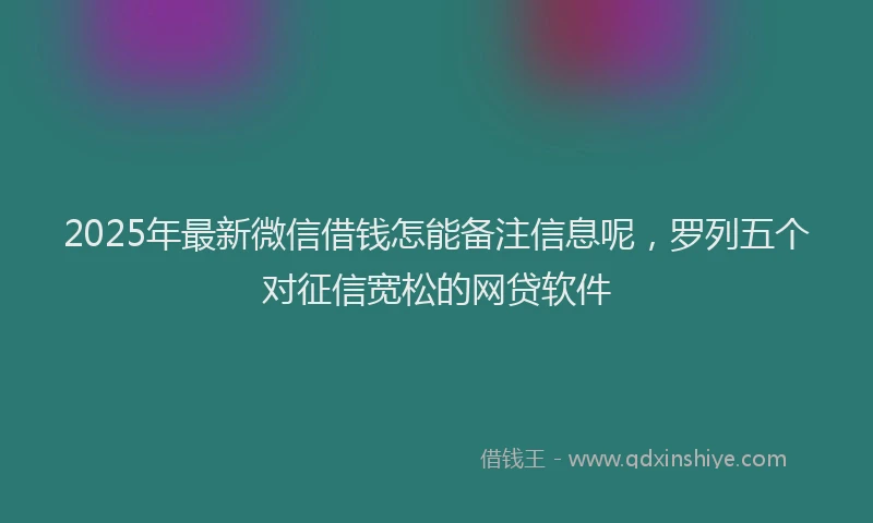 2025年最新微信借钱怎能备注信息呢，罗列五个对征信宽松的网贷软件
