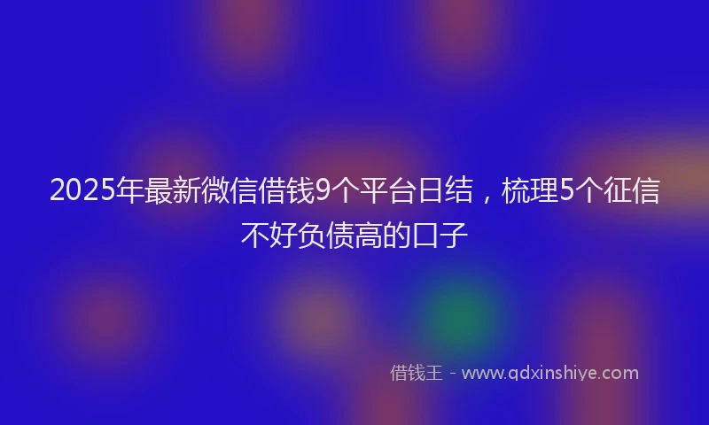 2025年最新微信借钱9个平台日结，梳理5个征信不好负债高的口子