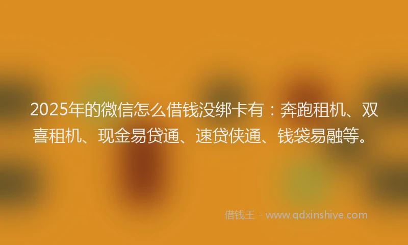 2025年的微信怎么借钱没绑卡有：奔跑租机、双喜租机、现金易贷通、速贷侠通、钱袋易融等。