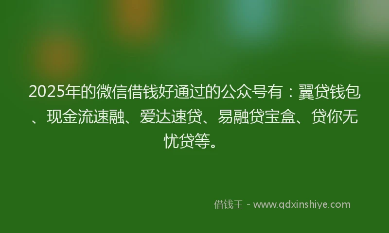 2025年的微信借钱好通过的公众号有：翼贷钱包、现金流速融、爱达速贷、易融贷宝盒、贷你无忧贷等。