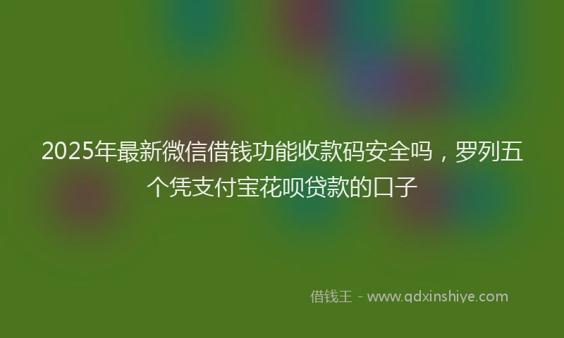 2025年最新微信借钱功能收款码安全吗，罗列五个凭支付宝花呗贷款的口子