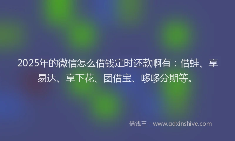 2025年的微信怎么借钱定时还款啊有：借蛙、享易达、享下花、团借宝、哆哆分期等。