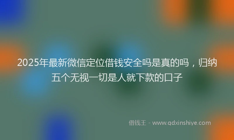 2025年最新微信定位借钱安全吗是真的吗，归纳五个无视一切是人就下款的口子