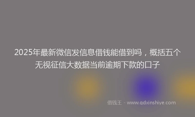 2025年最新微信发信息借钱能借到吗，概括五个无视征信大数据当前逾期下款的口子