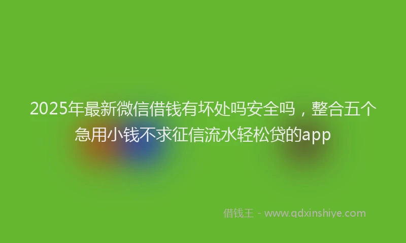 2025年最新微信借钱有坏处吗安全吗，整合五个急用小钱不求征信流水轻松贷的app