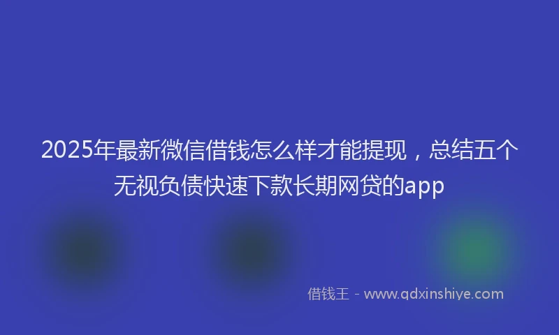 2025年最新微信借钱怎么样才能提现，总结五个无视负债快速下款长期网贷的app