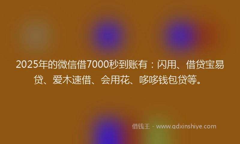 2025年的微信借7000秒到账有：闪用、借贷宝易贷、爱木速借、会用花、哆哆钱包贷等。