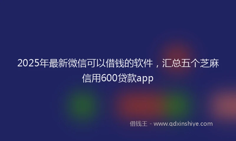 2025年最新微信可以借钱的软件，汇总五个芝麻信用600贷款app