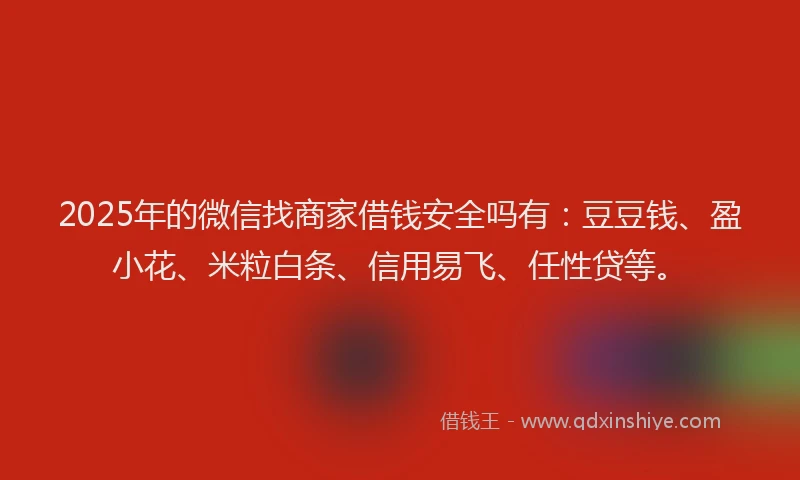 2025年的微信找商家借钱安全吗有：豆豆钱、盈小花、米粒白条、信用易飞、任性贷等。