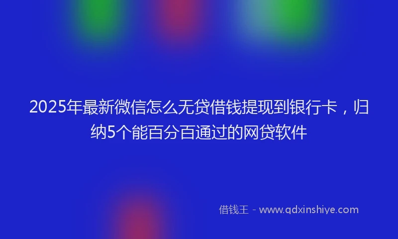 2025年最新微信怎么无贷借钱提现到银行卡，归纳5个能百分百通过的网贷软件