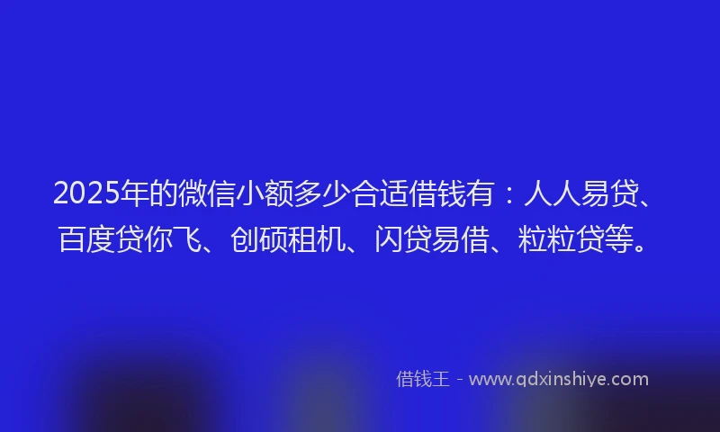 2025年的微信小额多少合适借钱有：人人易贷、百度贷你飞、创硕租机、闪贷易借、粒粒贷等。