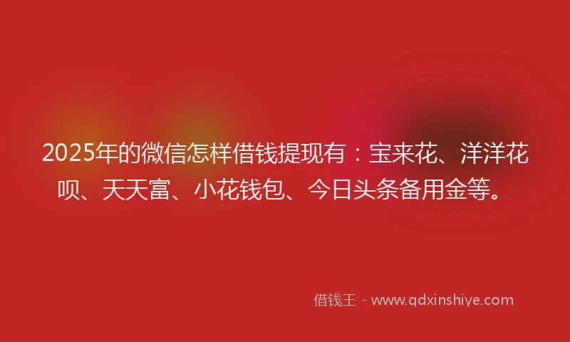 2025年的微信怎样借钱提现有：宝来花、洋洋花呗、天天富、小花钱包、今日头条备用金等。