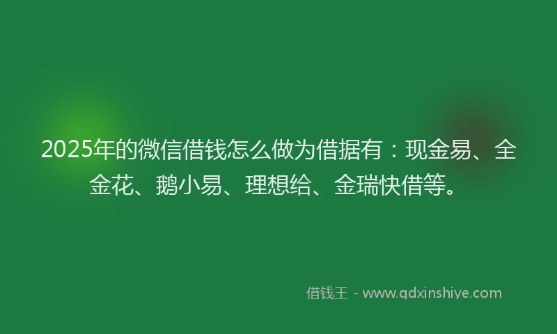 2025年的微信借钱怎么做为借据有：现金易、全金花、鹅小易、理想给、金瑞快借等。