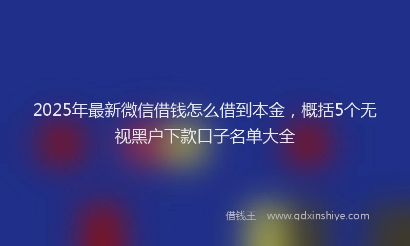 2025年最新微信借钱怎么借到本金，概括5个无视黑户下款口子名单大全