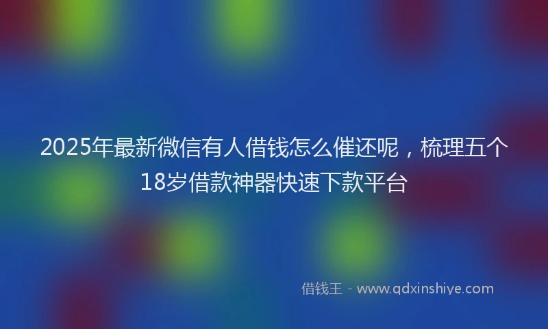 2025年最新微信有人借钱怎么催还呢，梳理五个18岁借款神器快速下款平台