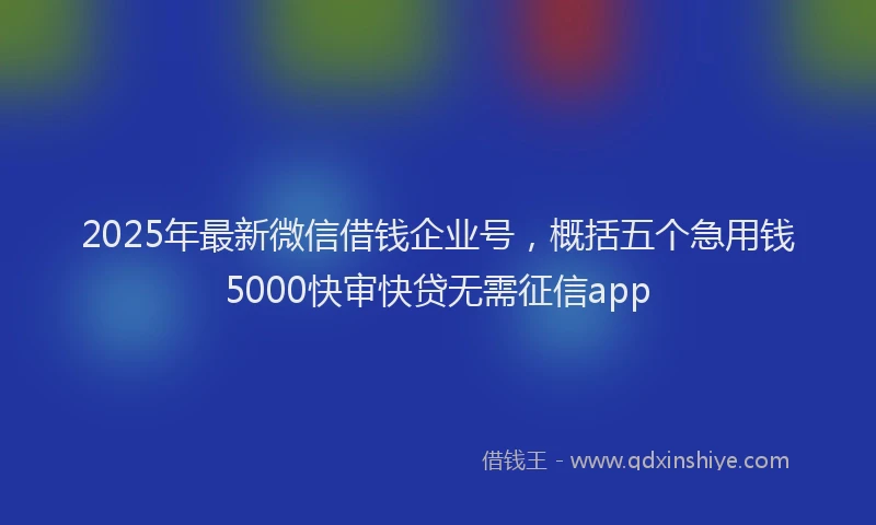 2025年最新微信借钱企业号，概括五个急用钱5000快审快贷无需征信app