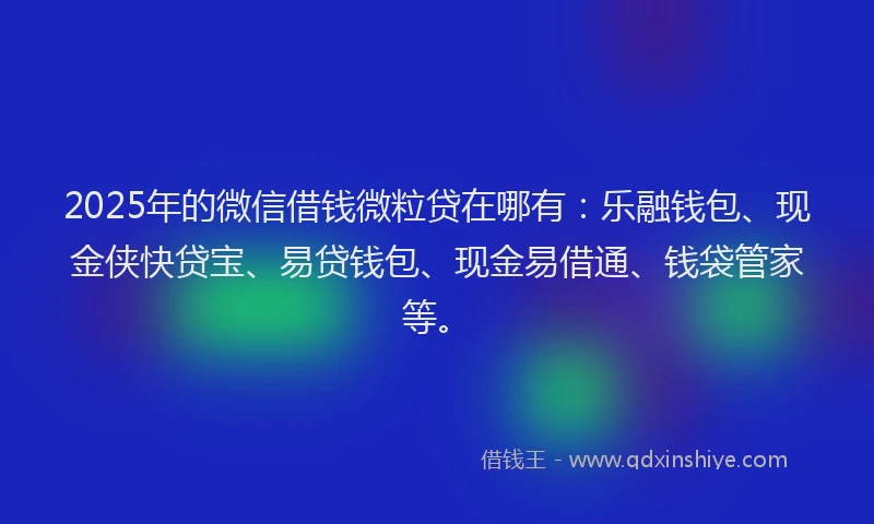 2025年的微信借钱微粒贷在哪有：乐融钱包、现金侠快贷宝、易贷钱包、现金易借通、钱袋管家等。