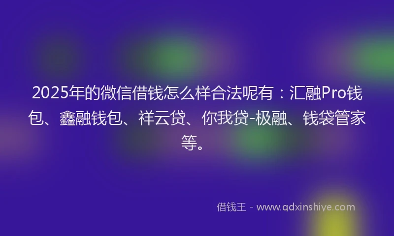2025年的微信借钱怎么样合法呢有：汇融Pro钱包、鑫融钱包、祥云贷、你我贷-极融、钱袋管家等。