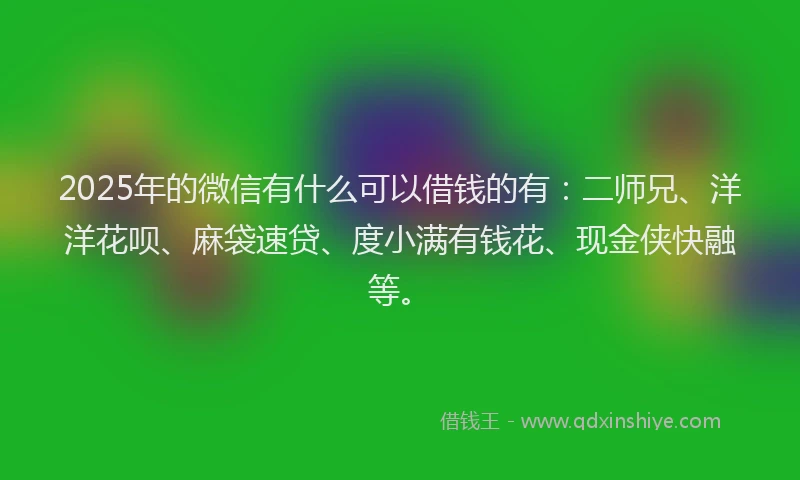 2025年的微信有什么可以借钱的有:二师兄、洋洋花呗、麻袋速贷、度小满有钱花、现金侠快融等。