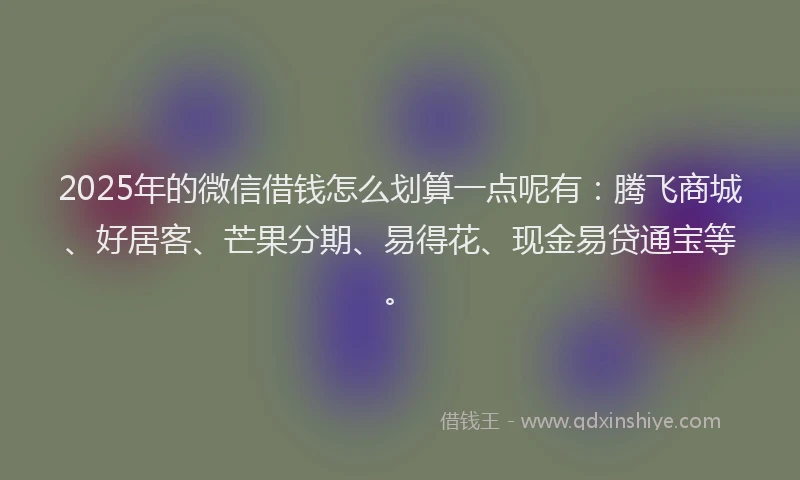 2025年的微信借钱怎么划算一点呢有：腾飞商城、好居客、芒果分期、易得花、现金易贷通宝等。