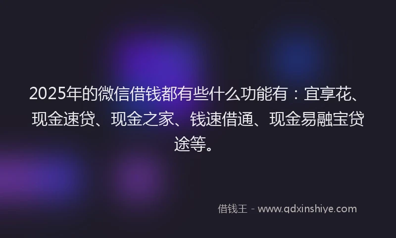 2025年的微信借钱都有些什么功能有：宜享花、现金速贷、现金之家、钱速借通、现金易融宝贷途等。