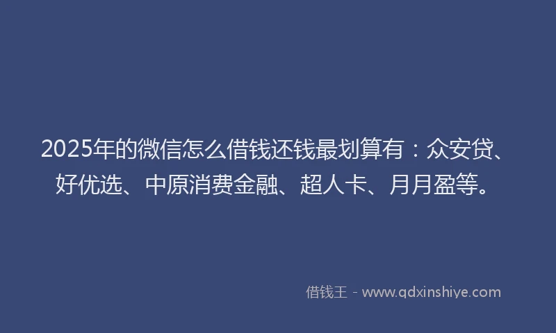 2025年的微信怎么借钱还钱最划算有：众安贷、好优选、中原消费金融、超人卡、月月盈等。