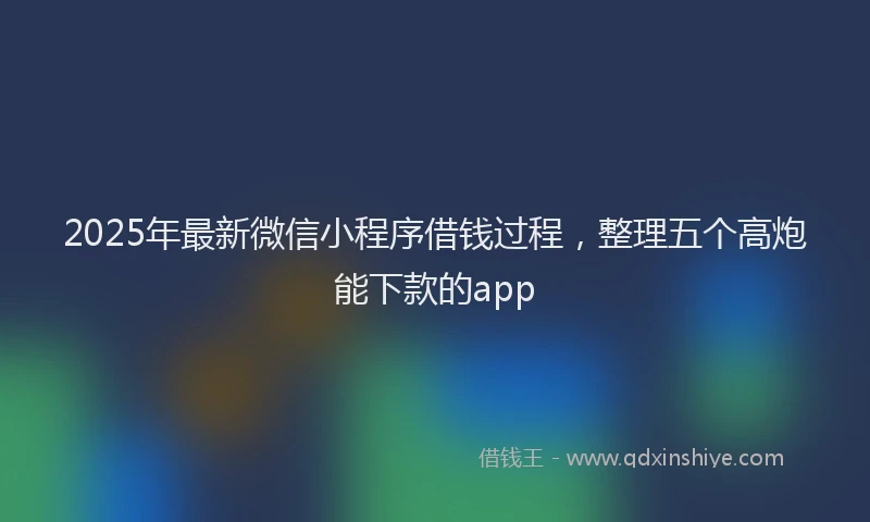 2025年最新微信小程序借钱过程，整理五个高炮能下款的app