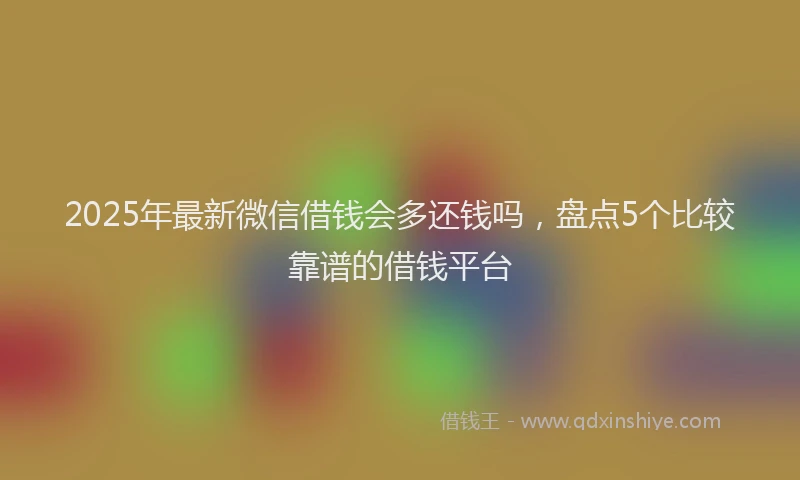 2025年最新微信借钱会多还钱吗，盘点5个比较靠谱的借钱平台