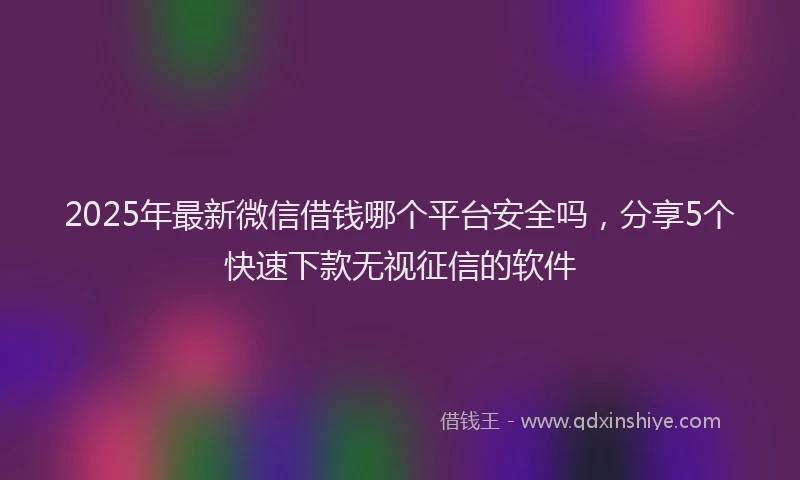 2025年最新微信借钱哪个平台安全吗，分享5个快速下款无视征信的软件