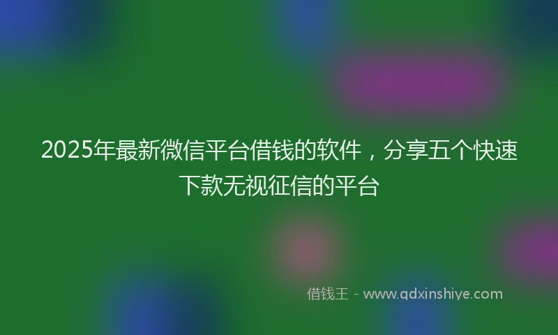 2025年最新微信平台借钱的软件，分享五个快速下款无视征信的平台