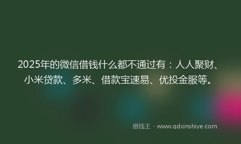 2025年的微信借钱什么都不通过有：人人聚财、小米贷款、多米、借款宝速易、优投金服等。