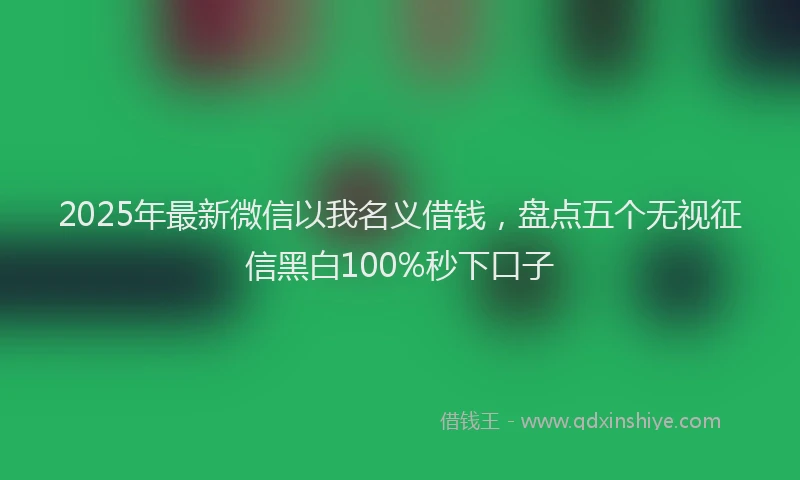 2025年最新微信以我名义借钱，盘点五个无视征信黑白100%秒下口子