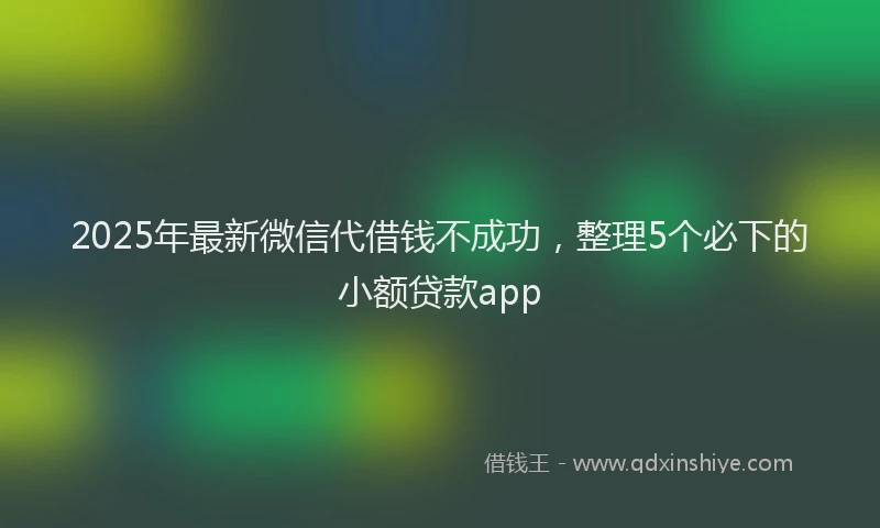 2025年最新微信代借钱不成功，整理5个必下的小额贷款app