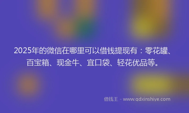 2025年的微信在哪里可以借钱提现有：零花罐、百宝箱、现金牛、宜口袋、轻花优品等。