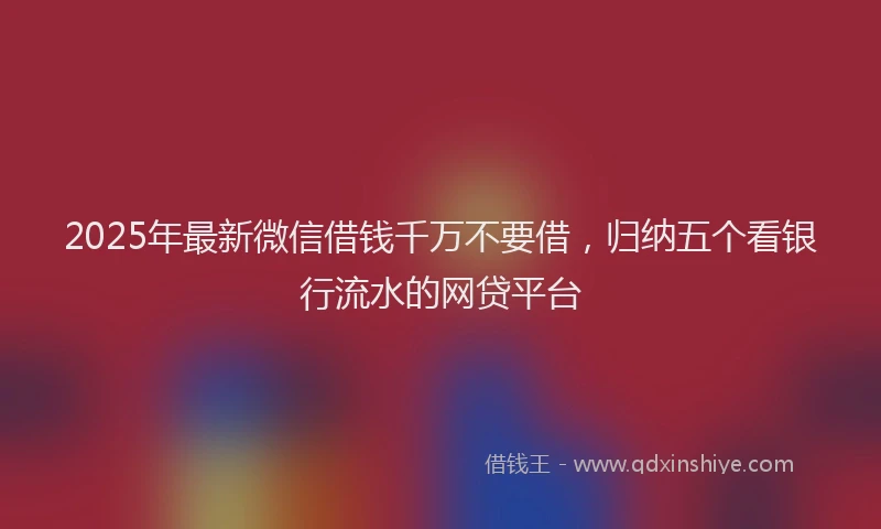 2025年最新微信借钱千万不要借，归纳五个看银行流水的网贷平台