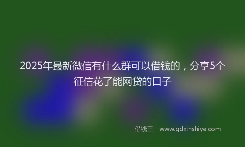 2025年最新微信有什么群可以借钱的，分享5个征信花了能网贷的口子