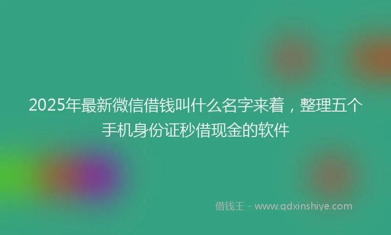 2025年最新微信借钱叫什么名字来着，整理五个手机身份证秒借现金的软件
