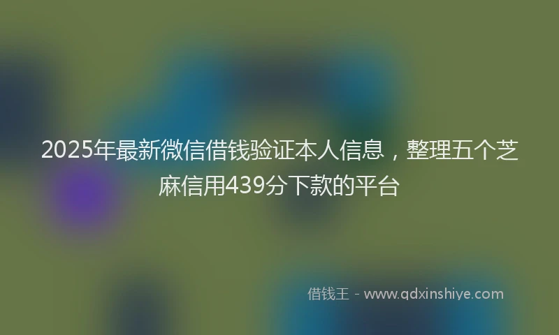 2025年最新微信借钱验证本人信息，整理五个芝麻信用439分下款的平台