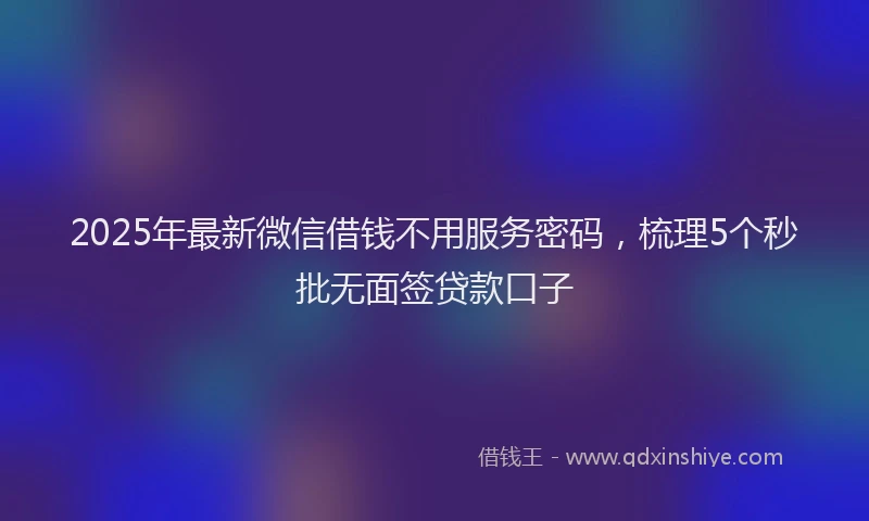 2025年最新微信借钱不用服务密码，梳理5个秒批无面签贷款口子