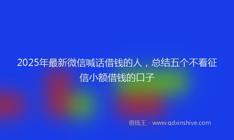 2025年最新微信喊话借钱的人，总结五个不看征信小额借钱的口子