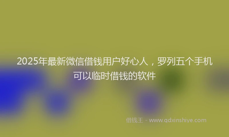 2025年最新微信借钱用户好心人，罗列五个手机可以临时借钱的软件