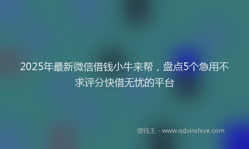 2025年最新微信借钱小牛来帮，盘点5个急用不求评分快借无忧的平台