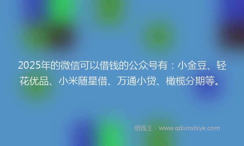 2025年的微信可以借钱的公众号有：小金豆、轻花优品、小米随星借、万通小贷、橄榄分期等。
