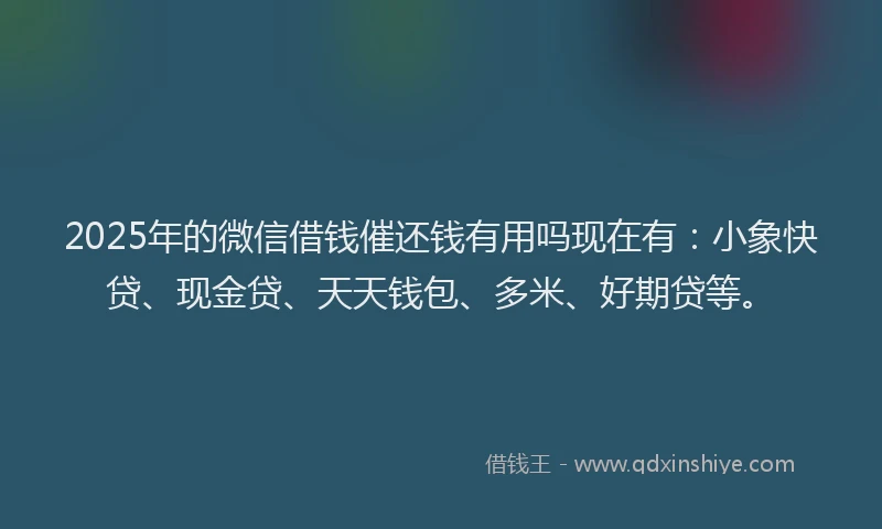 2025年的微信借钱催还钱有用吗现在有：小象快贷、现金贷、天天钱包、多米、好期贷等。