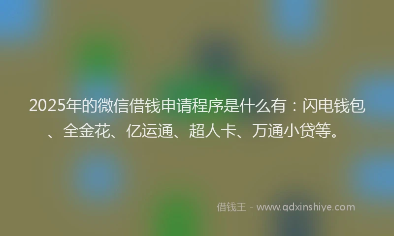 2025年的微信借钱申请程序是什么有：闪电钱包、全金花、亿运通、超人卡、万通小贷等。