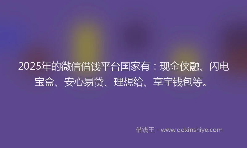 2025年的微信借钱平台国家有:现金侠融、闪电宝盒、安心易贷、理想给、享宇钱包等。