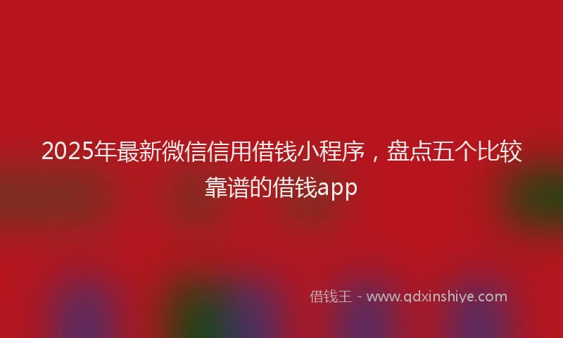 2025年最新微信信用借钱小程序，盘点五个比较靠谱的借钱app