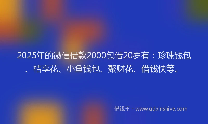 2025年的微信借款2000包借20岁有：珍珠钱包、桔享花、小鱼钱包、聚财花、借钱快等。